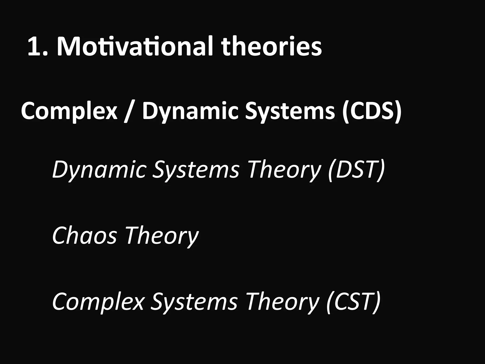 1.	Mo-va-onal	theories
Complex	/	Dynamic	Systems	(CDS)
Dynamic	Systems	Theory	(DST)	
!
Chaos	Theory	
!
Complex	Systems	Theory	(CST)
 