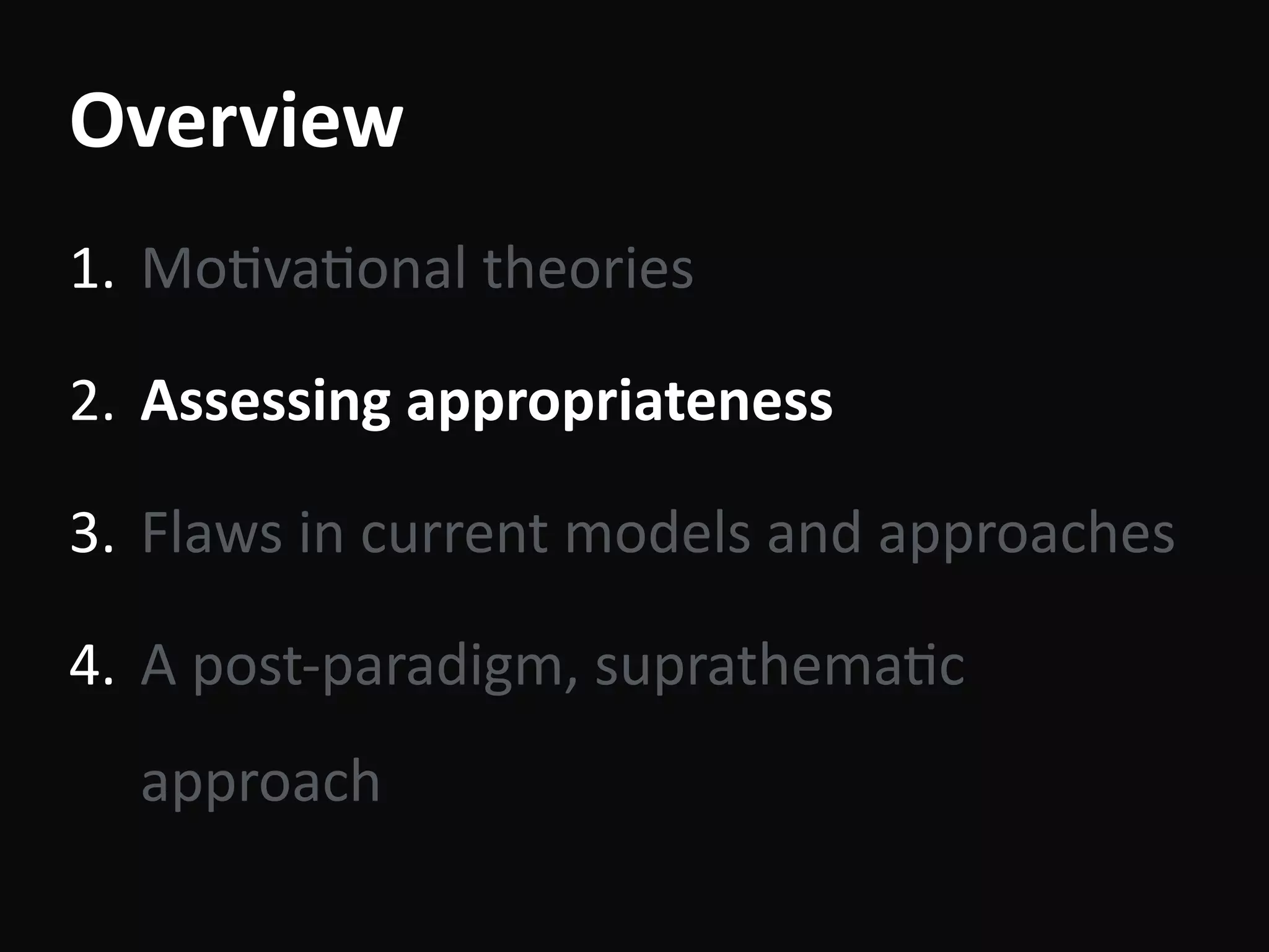 Overview
1. MoBvaBonal	theories	
2. Assessing	appropriateness	
3. Flaws	in	current	models	and	approaches	
4. A	post-paradigm,	suprathemaBc	
approach
 