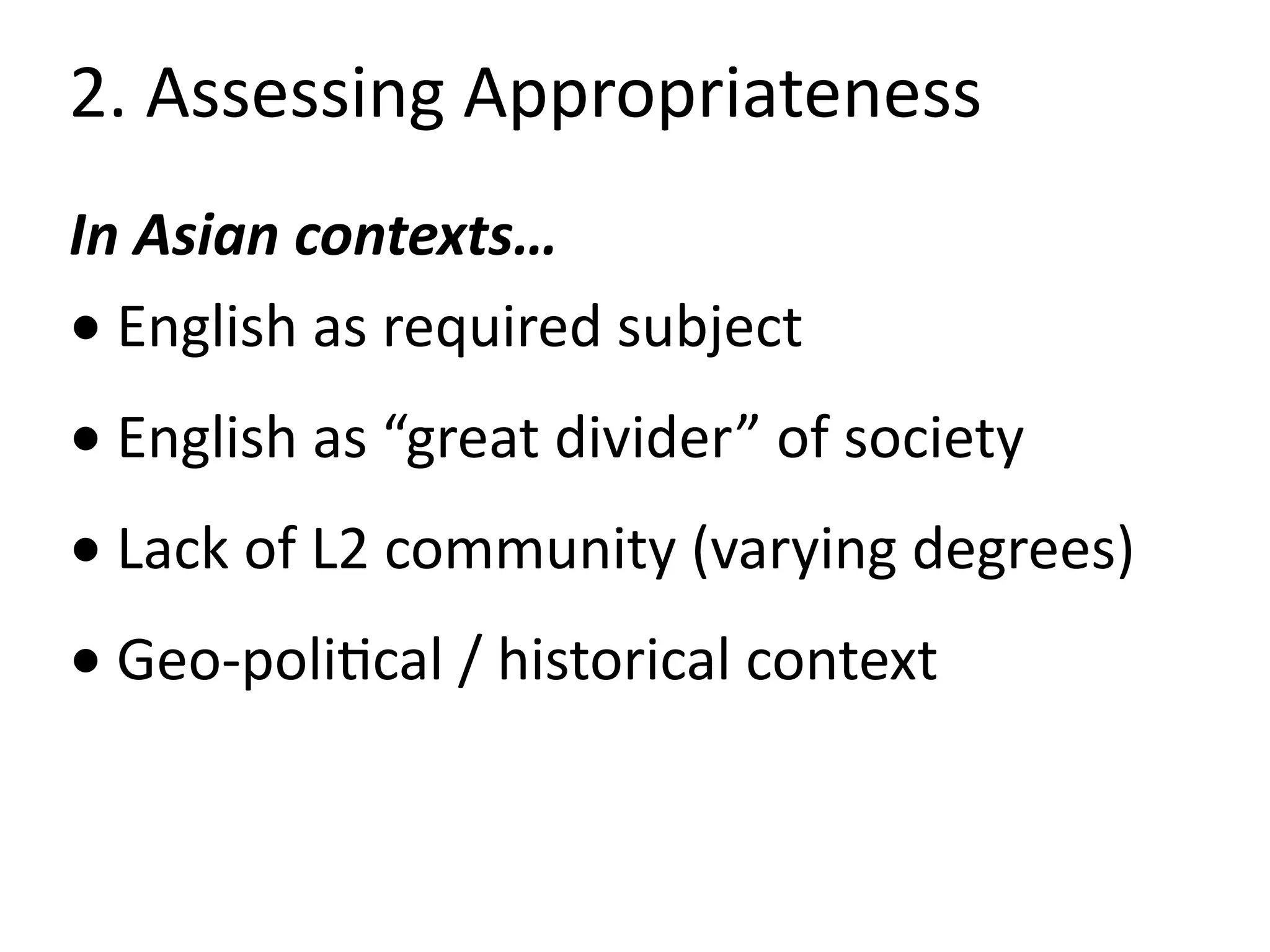 2.	Assessing	Appropriateness
In	Asian	contexts…	
•English	as	required	subject	
•English	as	“great	divider”	of	society	
•Lack	of	L2	community	(varying	degrees)	
•Geo-poliBcal	/	historical	context
 