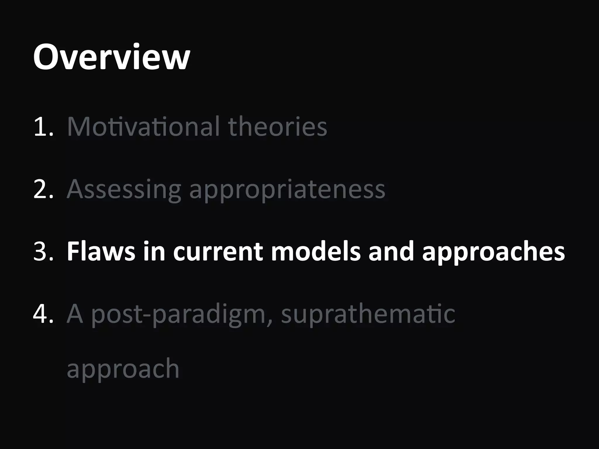 Overview
1. MoBvaBonal	theories	
2. Assessing	appropriateness	
3. Flaws	in	current	models	and	approaches	
4. A	post-paradigm,	suprathemaBc	
approach
 
