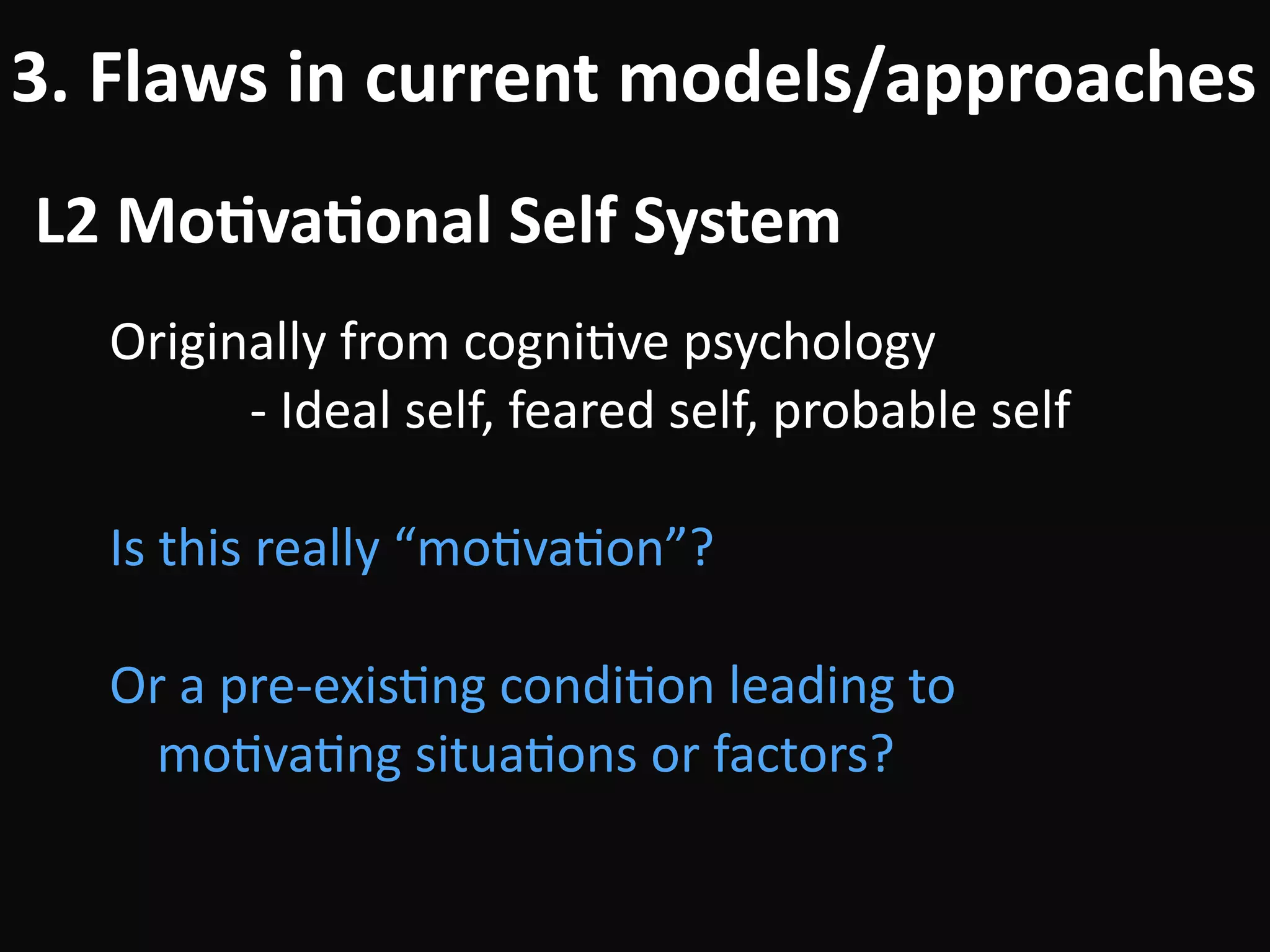 L2	Mo-va-onal	Self	System
3.	Flaws	in	current	models/approaches
Originally	from	cogniBve	psychology	
											-	Ideal	self,	feared	self,	probable	self	
!
Is	this	really	“moBvaBon”?	
!
Or	a	pre-exisBng	condiBon	leading	to	 
moBvaBng	situaBons	or	factors?
 