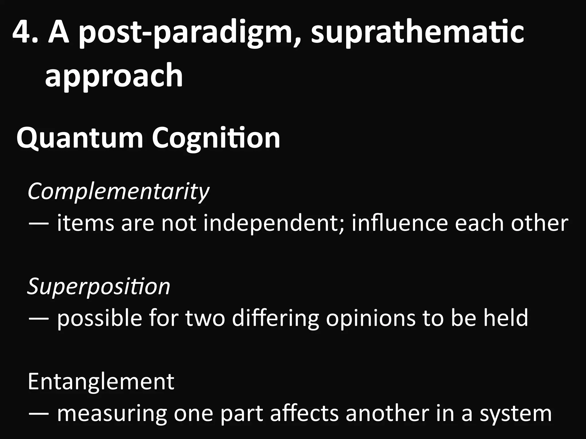 Complementarity		
—	items	are	not	independent;	inﬂuence	each	other	
!
Superposi=on	
—	possible	for	two	diﬀering	opinions	to	be	held	
!
Entanglement	
—	measuring	one	part	aﬀects	another	in	a	system
4.	A	post-paradigm,	suprathema-c	 
				approach
Quantum	Cogni-on
 
