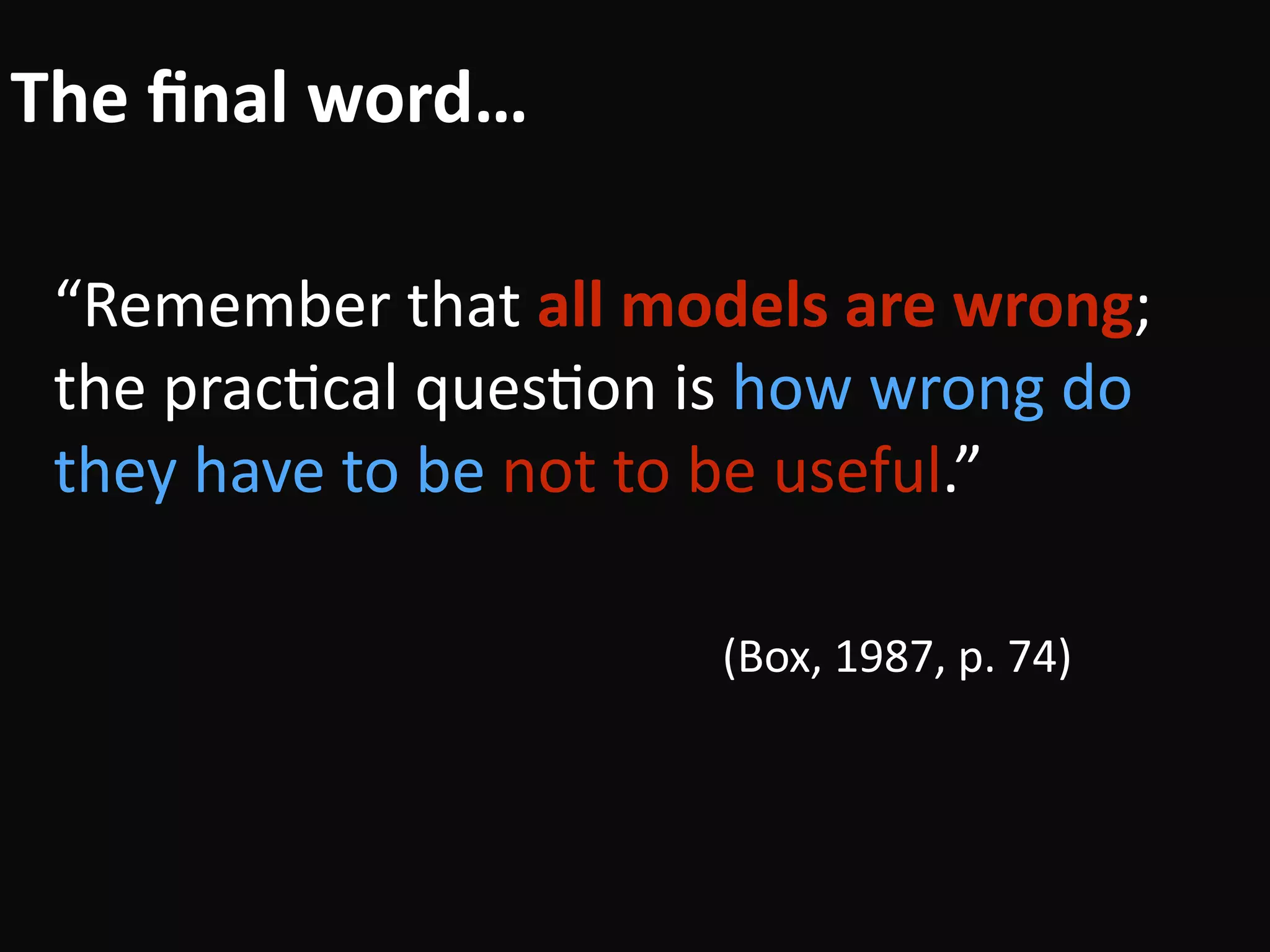 The	ﬁnal	word…
“Remember	that	all	models	are	wrong;	
the	pracBcal	quesBon	is	how	wrong	do	
they	have	to	be	not	to	be	useful.” 
																																											(Box,	1987,	p.	74)
 