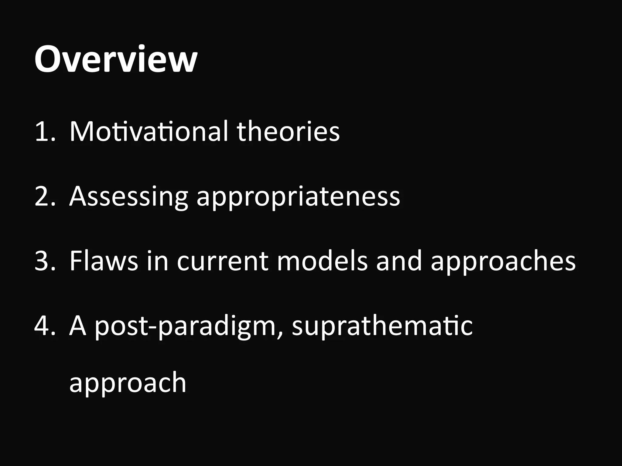 Overview
1. MoBvaBonal	theories	
2. Assessing	appropriateness	
3. Flaws	in	current	models	and	approaches	
4. A	post-paradigm,	suprathemaBc	
approach
 