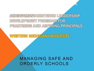 ACHIEVEMENT-CENTERED LEADERSHIP
DEVELOPMENT PROGRAM FOR
PRACTICING AND ASPIRING PRINCIPALS
WESTERN MICHIGAN UNIVERSITY
MANAGING SAFE AND
ORDERLY SCHOOLS
Safe and Orderly School Operation
 