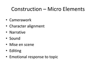 Construction – Micro Elements
• Camerawork
• Character alignment
• Narrative
• Sound
• Mise en scene
• Editing
• Emotional response to topic
 