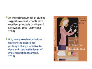 An increasing number of studies 
suggest excellent schools have 
excellent principals (Hallinger & 
Leithwood, 1996; Leithwood, 
2003)
But, many excellent principals 
have limited experience 
pushing a change initiative to 
deep and sustainable levels of 
implementation (Marzano, 
2013)
 