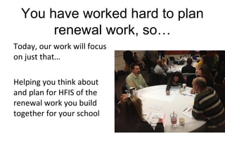 You have worked hard to plan
renewal work, so…
Today, our work will focus
on just that…
Helping you think about
and plan for HFIS of the
renewal work you build
together for your school
 