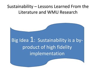 Sustainability – Lessons Learned From the
Literature and WMU Research
Big Idea 1: Sustainability is a by-
product of high fidelity
implementation
 