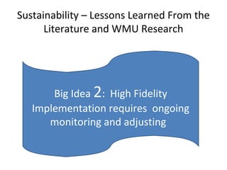 Sustainability – Lessons Learned From the
Literature and WMU Research
Big Idea 2: High Fidelity
Implementation requires ongoing
monitoring and adjusting
 