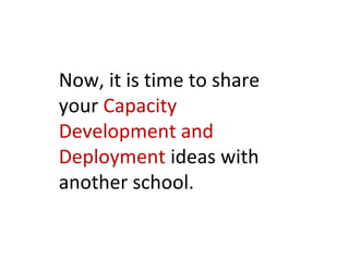 Now, it is time to share
your Capacity
Development and
Deployment ideas with
another school.
 