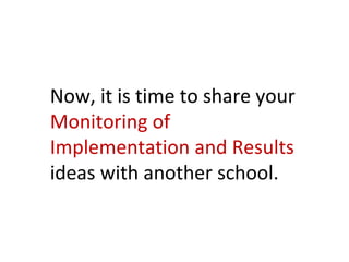 Now, it is time to share your
Monitoring of
Implementation and Results
ideas with another school.
 