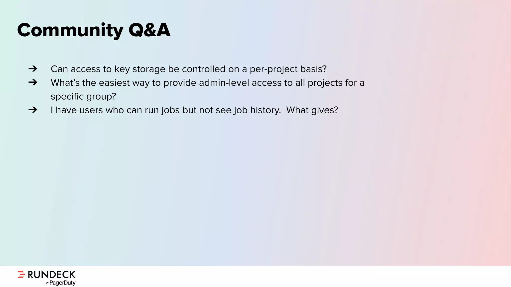Community Q&A
➔ Can access to key storage be controlled on a per-project basis?
➔ What’s the easiest way to provide admin-level access to all projects for a
speciﬁc group?
➔ I have users who can run jobs but not see job history. What gives?
 