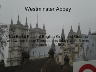 Westminster Abbey The Burial Place of English Kings and Queens and where many Coronations take place. It was constructed in 1503. 