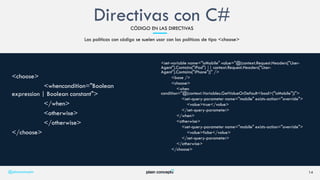 Las políticas con código se suelen usar con las políticas de tipo <choose>
14
<choose>
<whencondition="Boolean
expression | Boolean constant">
</when>
<otherwise>
</otherwise>
</choose>
@plainconcepts
Directivas con C#CÓDIGO EN LAS DIRECTIVAS
<set-variable name="isMobile" value="@(context.Request.Headers["User-
Agent"].Contains("iPad") || context.Request.Headers["User-
Agent"].Contains("iPhone"))" />
<base />
<choose>
<when
condition="@(context.Variables.GetValueOrDefault<bool>("isMobile"))">
<set-query-parameter name="mobile" exists-action="override">
<value>true</value>
</set-query-parameter>
</when>
<otherwise>
<set-query-parameter name="mobile" exists-action="override">
<value>false</value>
</set-query-parameter>
</otherwise>
</choose>
 
