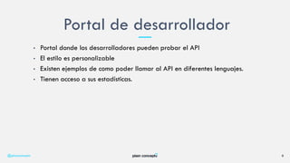 • Portal donde los desarrolladores pueden probar el API
• El estilo es personalizable
• Existen ejemplos de como poder llamar al API en diferentes lenguajes.
• Tienen acceso a sus estadísticas.
Portal de desarrollador
@plainconcepts 9
 