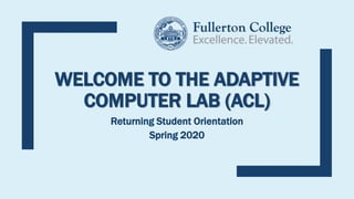 WELCOME TO THE ADAPTIVE
COMPUTER LAB (ACL)
Returning Student Orientation
Spring 2020
 