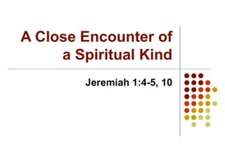 A Close Encounter of a Spiritual Kind Jeremiah 1:4-5, 10 