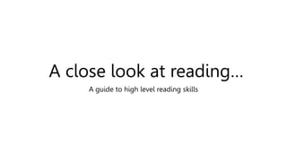 A close look at reading…
A guide to high level reading skills
 