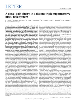 LETTER doi:10.1038/nature13454
A close-pair binary in a distant triple supermassive
black hole system
R. P. Deane1,2
, Z. Paragi3
, M. J. Jarvis4,5
, M. Coriat1,2
, G. Bernardi2,6,7
, R. P. Fender4
, S. Frey8
, I. Heywood6,9
, H.-R. Klo¨ckner10
,
K. Grainge11
& C. Rumsey12
Galaxies are believed to evolve through merging1
, which should lead
tosomehostingmultiple supermassive black holes2–4
.There are four
known triple black hole systems5–8
, with the closest black hole pair
being 2.4 kiloparsecs apart (the third component in this system is at
3 kiloparsecs)7
, which is far from the gravitational sphere of influ-
ence (about 100 parsecs for a black hole with mass one billion times
that of the Sun). Previous searches for compact black hole systems
concluded that they were rare9
, with the tightest binary system hav-
ing a separation of 7 parsecs (ref. 10). Here we report observations
of a triple black hole system at redshift z 5 0.39, with the closest pair
separated by about 140 parsecs and significantly more distant from
Earththananyotherknownbinaryofcomparableorbitalseparation.
The effect of the tight pair is to introduce a rotationally symmetric
helicalmodulationonthestructureofthelarge-scaleradiojets,which
provides a useful way to search for other tight pairs without needing
extremely high resolution observations. As we found this tight pair
aftersearchingonlysixgalaxies,weconcludethattightpairsaremore
commonthanhithertobelieved,whichisanimportantobservational
constraint for low-frequency gravitational wave experiments11,12
.
SDSS J150243.091111557.3 (J150211115 hereafter) was identified
as a quasar at z 5 0.39 with double-peaked [O III] emission lines, which
canbeasignatureofdualactivegalacticnuclei(AGN)13
.Adaptiveoptics
assisted near-infrared (K-band) images reveal two components sepa-
rated by 1.4 arcsec (7.4 kpc) and are referred to as J1502P and J1502S14
.
Integral-field spectroscopy determined that the double-peaked [O III]
emission in the SDSS spectrum is explained by a 657 km s21
velocity
offset betweenJ1502S and J1502P, which are dust-obscured and unob-
scured AGN, respectively. These two components were also observed
as steep-spectrum radio sources (a , 20.8, with flux density Sn / na
,
where n is the emission frequency) with the Jansky Very Large Array
(JVLA) at 1.4, 5 and 8 GHz. The combination of the above results sup-
ported the discovery of a kiloparsec-scale dual AGN system15
.
We performed 1.7 GHz and 5 GHzVery Long BaselineInterferome-
try(VLBI)observationsofJ150211115withtheEuropeanVLBINetwork
(EVN),revealingtwoflat-spectrum(a < 20.16 0.1)radiocomponents
within the spatially unresolved near-infrared component J1502S. Flat
radiospectraidentifyopticallythickradio emission,whichischaracter-
istic of the core of relativistic jets generated by an accreting black hole16
.
The two components (labelled J1502SE and J1502SW in Fig. 1a) are
each marginally resolved and have an angular separation of ,26 mas,
which corresponds to a projected spatial separation of ,138 pc at z 5
0.39. Both J1502SE and J1502SW have radio luminosities of L1.7 5 7 3
1023
W Hz21
and brightness temperatures of TB>2|108
K, consist-
ent with actively accreting, intermediate radio luminosity nuclei. The
high brightness temperatures, flat spectra, and co-spatial centroids (of
both J1502SE and J1502SW) at both frequencies strongly support that
thesetwo radio components areassociated with two separate, accreting
supermassive blackholes(SMBHs). Alternative scenarios are discussed
and ruled out in the Methods section. Arcminute Microkelvin Imager
(AMI) Large Array observations at 15.7 GHz suggest that the two radio
cores (J1502SE/SW) flatten the overall J1502S spectrum at higher fre-
quency (Extended Data Fig. 1). The third active nucleus (J1502P) at a
projected distance of 7.4 kpc from J1502S has a steep radio spectrum
and is not detected in the VLBI observations.
A re-analysisofarchivalJVLA observationsprovidessupportingevi-
dence for the inner binary discovery in J1502S. The JVLA 5 GHz map
of J1502S and J1502P is shown in Fig. 1b, and Fig. 1c shows the point-
source-subtractedJVLA5GHzresidualmap.Thelatterreveals‘S’-shaped
radio emission detected at high significance and which is rotationally
symmetric about the flat-spectrum nuclei (a larger version of Fig. 1c
is shown in Extended Data Fig. 2). The 5 GHz inner-jet axis is offset
by ,45u from the position angle of the vector between J1502SE and
J1502SW (Extended Data Fig. 3). The location and close proximity of
the two flat-spectrum nuclei support the view that the ‘S’-shaped radio
emission is a modulation (or bending) of one pair of jets associated
with one of the nuclear components. This type of ‘S’-shaped structure
iscommonlyattributedtoprecessingjets,witharesultingradio-jetmor-
phology similar to the famous X-ray binary SS 43317
. Jet precession in
AGN has long been predicted to be associated with the presence of
binary black holes3
. The spatially resolved detection of the inner binary
centred on the ‘S’-shaped jet emission provides, for the first time, direct
evidenceofthisprediction.Itthereforedemonstratesthatthisisaprom-
ising method to find close-pair binary SMBHs that cannot be spatially
resolved by current instruments (=1 mas angular resolution), yielding
excellent targets for pointed gravitational wave experiments. The con-
figuration where a primary black hole emits significant extended jet
emission while the secondary appears to have none is also seen in the
lowest-separation binary SMBH known, namely the VLBI-discovered
system 04021379 at z < 0.06 (ref. 10).
The host galaxies associated with J1502P and J1502S have elliptical
galaxy morphologiesandstellar massesof MÃ~(1:7+0:3)|1011
M8
and (2:4+0:4)|1011
M8, respectively15
, where M[ is the solar mass.
J1502Phasameasuredblack-holemass(MBH)givenbylog MBH=M8ð Þ
~8:06+0:24 (ref. 15), which is consistent with the black hole to bulge
mass(MBH–Mbulge)relation18
.IfthesameistrueforJ1502S,thisimplies
that J1502SE/SW both have MBH values of ,108
M[ and each have a
sphereof influenceof ,10 pc(the radius atwhichthe blackhole domi-
nates the gravitational potential relative to the host galaxy). The J1502S
optical spectrum reveals a single [O III] component, despite the double
flat-spectrumcores.Ifacircularorbitofradiusa 5 138/2 5 69 pcanda
black hole binary mass M12 of 2 3 108
M[ are assumed, the maximum
expectedvelocityoffsetbetweenJ1502SE/SWisVJ1502E=W~
ﬃﬃﬃﬃﬃﬃﬃﬃﬃﬃﬃﬃﬃﬃﬃﬃ
GM12=a
p
1
Astrophysics, Cosmology and Gravity Centre, Department of Astronomy, University of Cape Town, Rondebosch, 7701, Cape Town, South Africa. 2
Square Kilometre Array South Africa, Pinelands, 7405,
Cape Town, South Africa. 3
Joint Institute for VLBI in Europe, 7990 AA, Dwingeloo, The Netherlands. 4
Astrophysics, Department of Physics, University of Oxford, Oxford OX1 3RH, UK. 5
Physics Department,
University of the Western Cape, Belville, 7535, South Africa. 6
Centre for Radio Astronomy Techniques and Technologies, Department of Physics and Electronics, Rhodes University, Grahamstown, 6140,
South Africa. 7
Harvard-Smithsonian Center for Astrophysics, Cambridge, Massachusetts 02138, USA. 8
Satellite Geodetic Observatory, Institute of Geodesy, Cartography and Remote Sensing, H-1592,
Budapest, Hungary. 9
Australia Telescope National Facility, CSIRO Astronomy and Space Science, Epping, New South Wales 1710, Australia. 10
Max-Planck-Institut fu¨r Radioastronomie, D-53121 Bonn,
Germany. 11
Jodrell Bank Centre for Astrophysics, School of Physics and Astronomy, The University of Manchester, Manchester, UK. 12
Astrophysics Group, Cavendish Laboratory, University of Cambridge,
Cambridge, UK.
0 0 M O N T H 2 0 1 4 | V O L 0 0 0 | N A T U R E | 1
Macmillan Publishers Limited. All rights reserved©2014
 