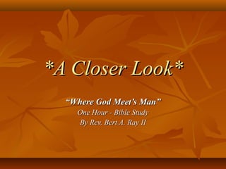 *A Closer Look**A Closer Look*
““Where God Meet’s Man”Where God Meet’s Man”
One Hour - Bible StudyOne Hour - Bible Study
By Rev. Bert A. Ray IIBy Rev. Bert A. Ray II
 