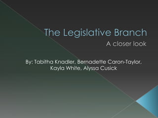 The Legislative Branch  ,[object Object],A closer look ,[object Object],By: Tabitha Knadler, Bernadette Caron-Taylor, Kayla White, Alyssa Cusick,[object Object]