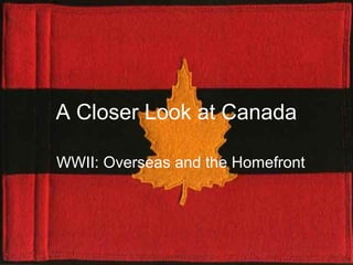 A Closer Look at Canada 
WWII: Overseas and the Homefront 
 