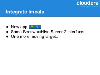 Integrate Impala

● New app
● Same Beeswax/Hive Server 2 interfaces
● One more moving target..
 