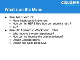 What's on the Menu
● Hue Architecture
  ○ Many interfaces to implement
  ○ How do I list HDFS files, how do I submit a job...?
  ○ SDK
● Hue UI: Dynamic Workflow Editor
  ○   Why improve the user experience?
  ○   How can we improve the user experience?
  ○   Design Considerations
  ○   Design and Code Deep Dive
 