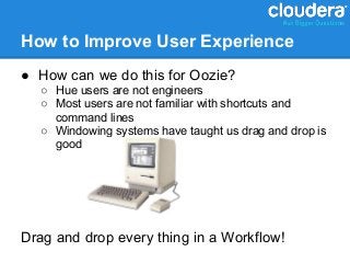 How to Improve User Experience
● How can we do this for Oozie?
  ○ Hue users are not engineers
  ○ Most users are not familiar with shortcuts and
    command lines
  ○ Windowing systems have taught us drag and drop is
    good




Drag and drop every thing in a Workflow!
 