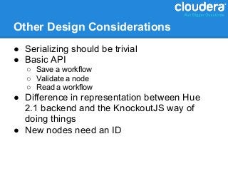 Other Design Considerations
● Serializing should be trivial
● Basic API
   ○ Save a workflow
   ○ Validate a node
   ○ Read a workflow
● Difference in representation between Hue
  2.1 backend and the KnockoutJS way of
  doing things
● New nodes need an ID
 