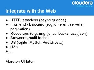 Integrate with the Web
● HTTP, stateless (async queries)
● Frontend / Backend (e.g. different servers,
  pagination)
● Resources (e.g. img, js, callbacks, css, json)
● Browsers, multi techs
● DB (sqlite, MySql, PostGres...)
● i18n
● ...

More on UI later
 