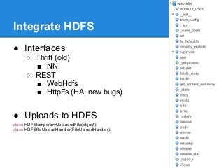 Integrate HDFS
● Interfaces
     ○ Thrift (old)
       ■ NN
     ○ REST
       ■ WebHdfs
       ■ HttpFs (HA, new bugs)


● Uploads to HDFS
class HDFStemporaryUploadedFile(object):
class HDFSfileUploadHandler(FileUploadHandler):
 