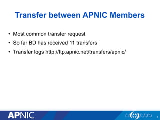Transfer between APNIC Members
8
•  Most common transfer request
•  So far BD has received 11 transfers
•  Transfer logs h...