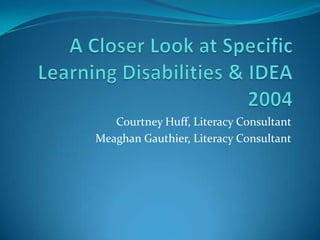 A Closer Look at Specific Learning Disabilities & IDEA 2004 Courtney Huff, Literacy Consultant Meaghan Gauthier, Literacy Consultant 
