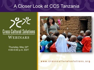 A Closer Look at CCS Tanzania




W EBINARS

Thursday, May 24th
4:00-5:00 p.m. EDT



                     www.crossculturalsolutions.org
 