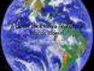 A Closer Look Into a Few of our
        Worlds Biomes
          By: Jill Knowles
 
