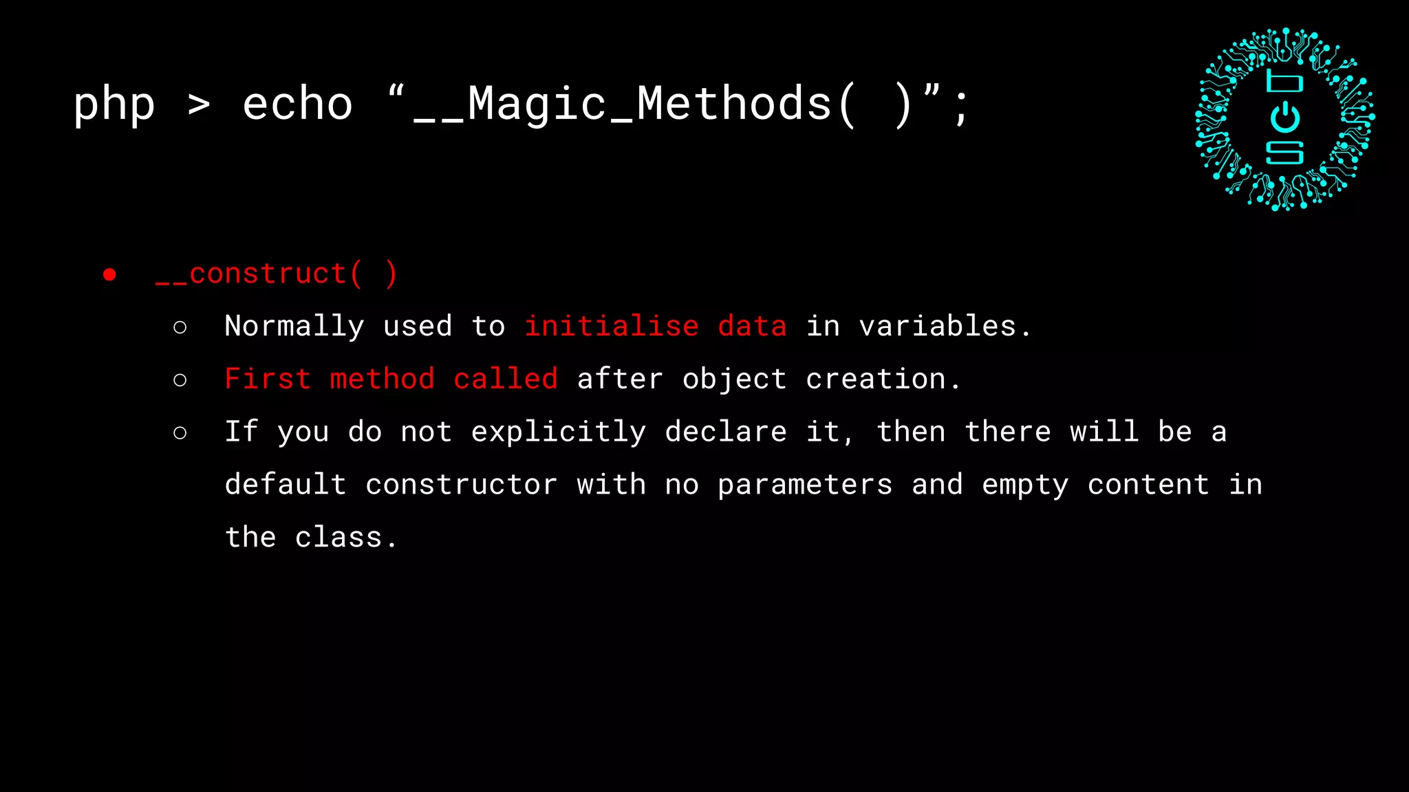 php > echo “__Magic_Methods( )”;
● __construct( )
○ Normally used to initialise data in variables.
○ First method called after object creation.
○ If you do not explicitly declare it, then there will be a
default constructor with no parameters and empty content in
the class.
 