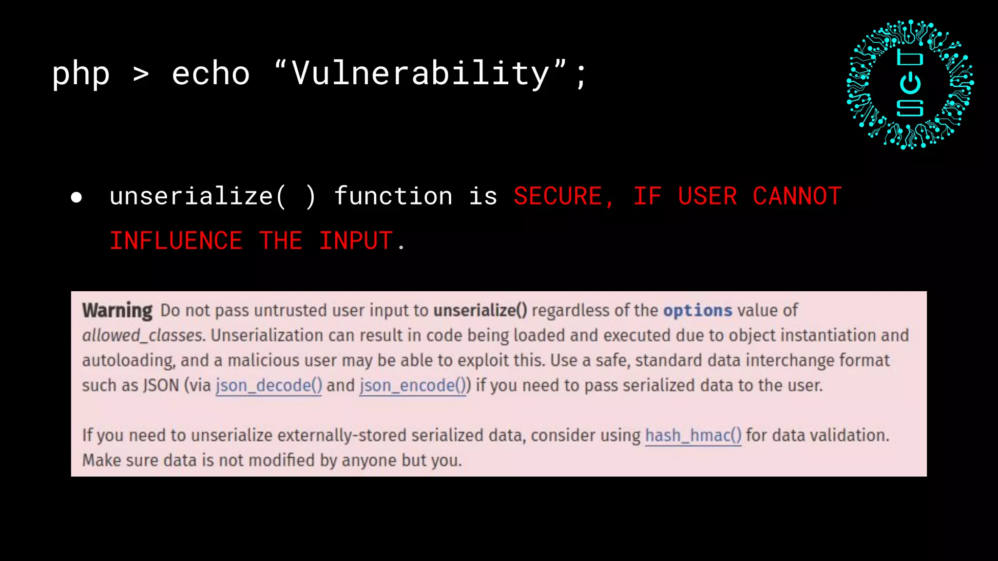 php > echo “Vulnerability”;
● unserialize( ) function is SECURE, IF USER CANNOT
INFLUENCE THE INPUT.
 