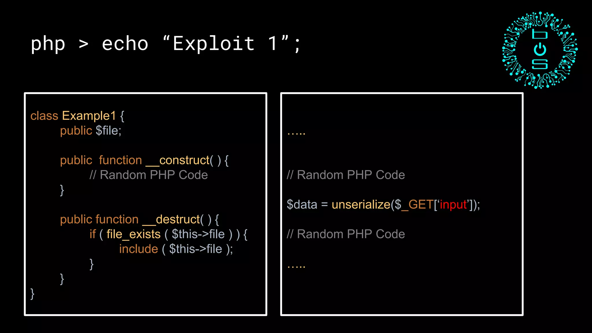 php > echo “Exploit 1”;
class Example1 {
public $file;
public function __construct( ) {
// Random PHP Code
}
public function __destruct( ) {
if ( file_exists ( $this->file ) ) {
include ( $this->file );
}
}
}
…..
// Random PHP Code
$data = unserialize($_GET[‘input’]);
// Random PHP Code
…..
 