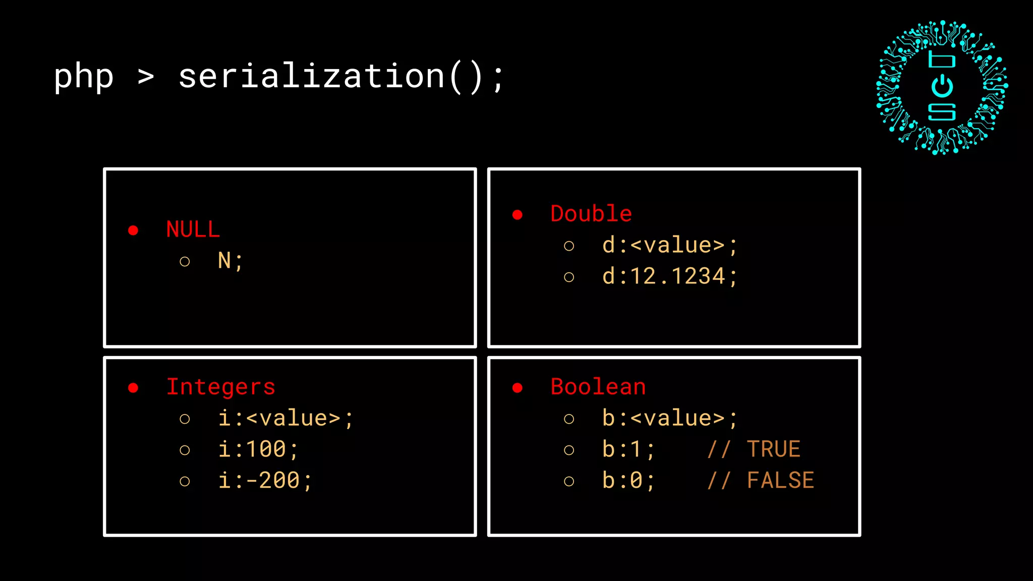 php > serialization();
● Double
○ d:<value>;
○ d:12.1234;
● NULL
○ N;
● Integers
○ i:<value>;
○ i:100;
○ i:-200;
● Boolean
○ b:<value>;
○ b:1; // TRUE
○ b:0; // FALSE
 