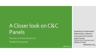 ACloser look onC&C
Panels
Seminar on Practical Security
Tandhy Simanjuntak
Exploiting Fundamental
Weaknesses in Botnet
Command and Control
(C&C) Panels
What Goes Around Comes Back Around !
Aditya K Sood
BlackHat 2014
08/10/2015
 