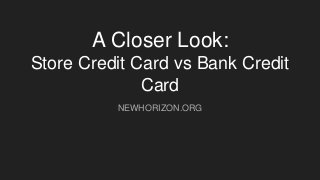 A Closer Look:
Store Credit Card vs Bank Credit
Card
NEWHORIZON.ORG
 