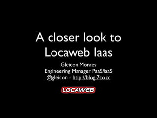 A closer look to
 Locaweb Iaas
        Gleicon Moraes
 Engineering Manager PaaS/IaaS
  @gleicon - http://blog.7co.cc
 