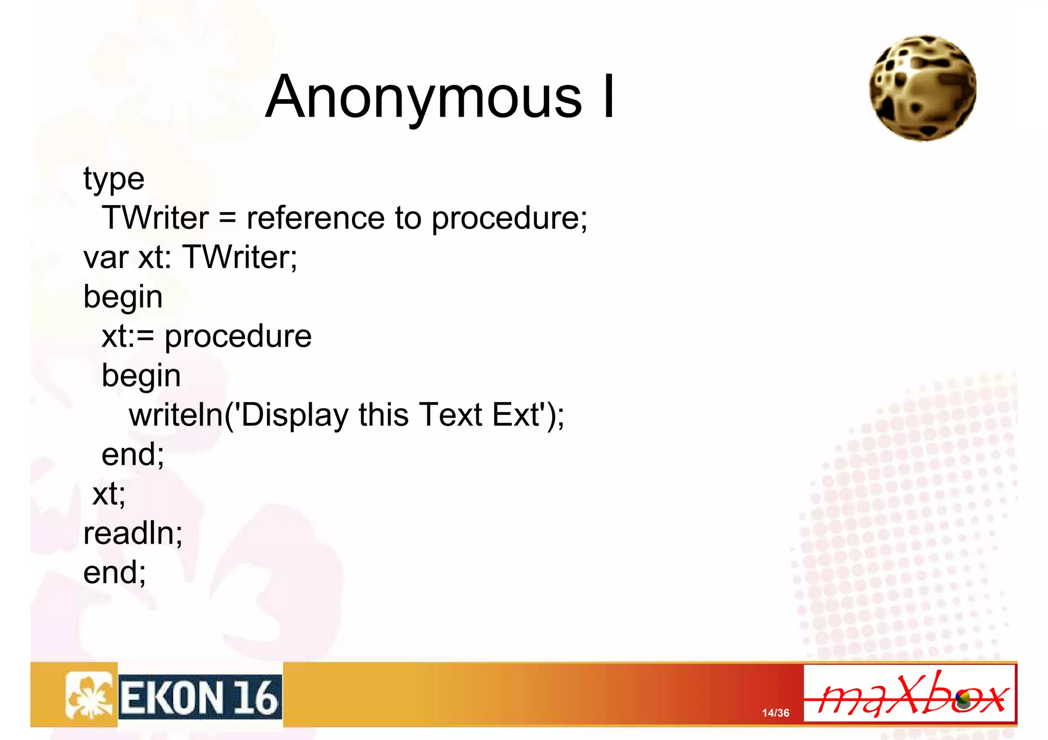 Anonymous I
type
  TWriter = reference to procedure;
var xt: TWriter;
begin
  xt:= procedure
  begin
     writeln('Display this Text Ext');
  end;
 xt;
readln;
end;



                                         14/36
 