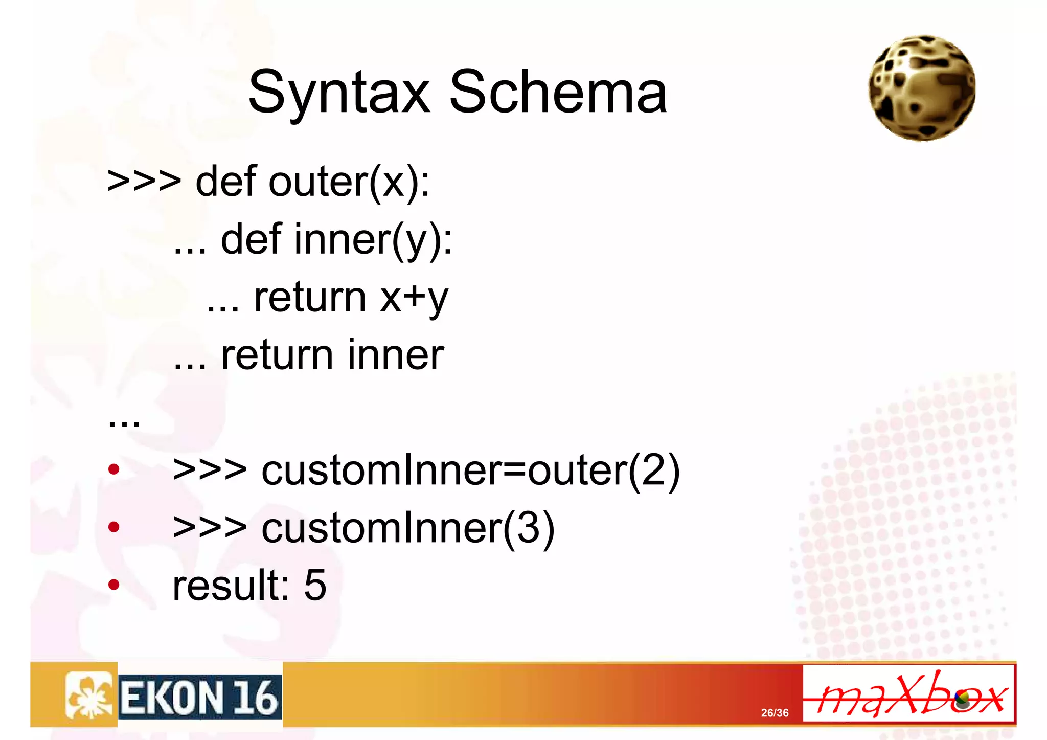 Syntax Schema
>>> def outer(x):
    ... def inner(y):
       ... return x+y
    ... return inner
...
• >>> customInner=outer(2)
• >>> customInner(3)
• result: 5

                             26/36
 