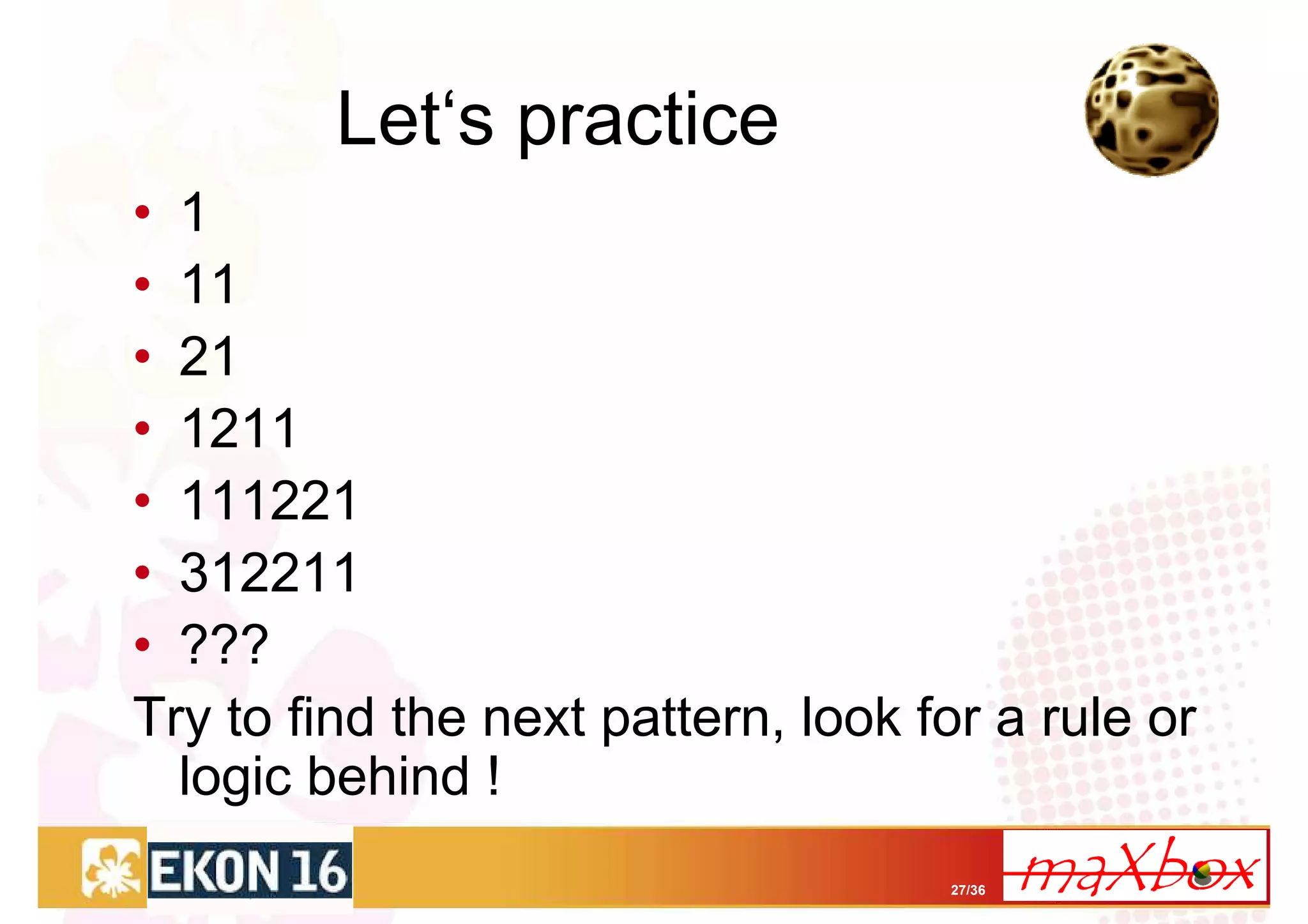 Let‘s practice
• 1
• 11
• 21
• 1211
• 111221
• 312211
• ???
Try to find the next pattern, look for a rule or
  logic behind !
                                    27/36
 