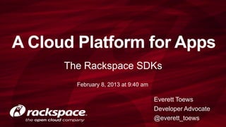 A Cloud Platform for Apps
      The Rackspace SDKs
        February 8, 2013 at 9:40 am

                                      Everett Toews
                                      Developer Advocate
                                      @everett_toews
 