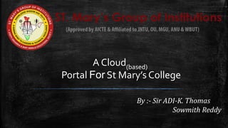 A Cloud(based)
Portal For St Mary’s College
By :- Sir ADI-K. Thomas
Sowmith Reddy
 