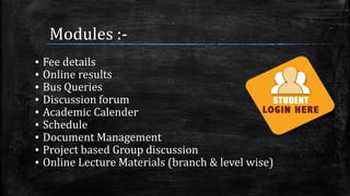 Modules :-
▪ Fee details
▪ Online results
▪ Bus Queries
▪ Discussion forum
▪ Academic Calender
▪ Schedule
▪ Document Management
▪ Project based Group discussion
▪ Online Lecture Materials (branch & level wise)
 
